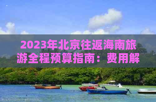 2023年北京往返海南旅游全程预算指南：费用解析与省钱攻略