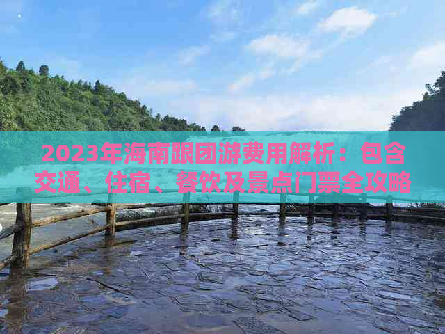 2023年海南跟团游费用解析：包含交通、住宿、餐饮及景点门票全攻略