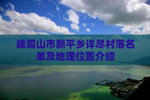 峨眉山市新平乡详尽村落名单及地理位置介绍