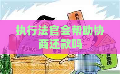 执行法官会帮助协商还款吗