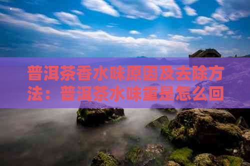 普洱茶香水味原因及去除方法：普洱茶水味重是怎么回事？