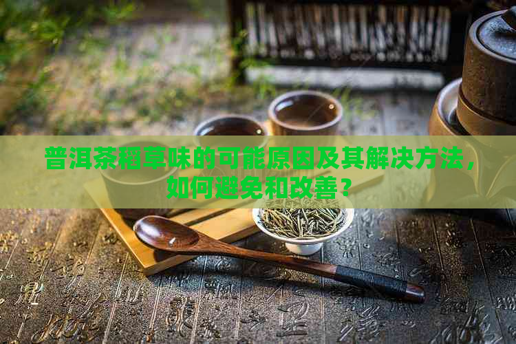 普洱茶稻草味的可能原因及其解决方法，如何避免和改善？