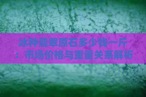 冰种翡翠原石多少钱一斤：市场价格与重量关系解析