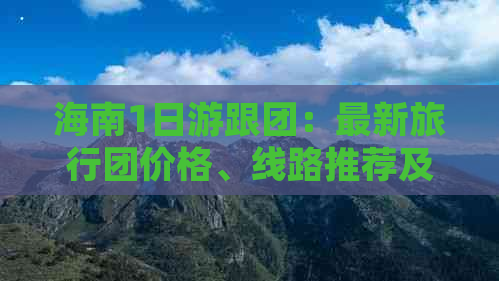 海南1日游跟团：最新旅行团价格、线路推荐及旅游攻略