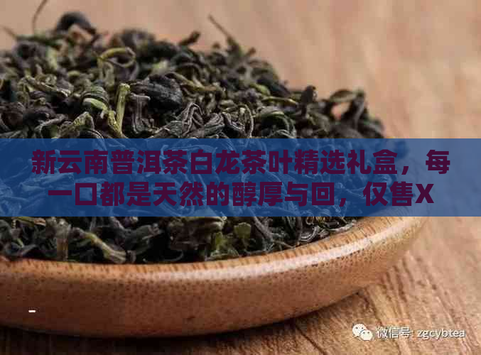 新云南普洱茶白龙茶叶精选礼盒，每一口都是天然的醇厚与回，仅售XX元！