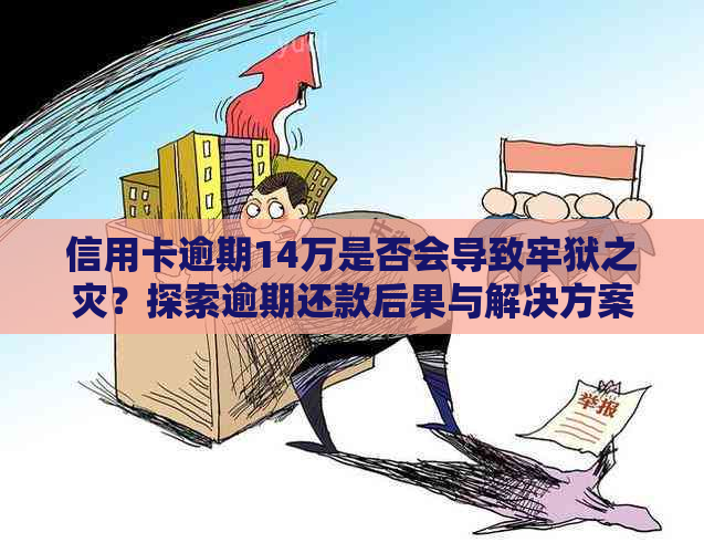 信用卡逾期14万是否会导致牢狱之灾？探索逾期还款后果与解决方案