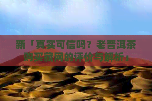 新「真实可信吗？老普洱茶购买藏网的评价与解析」