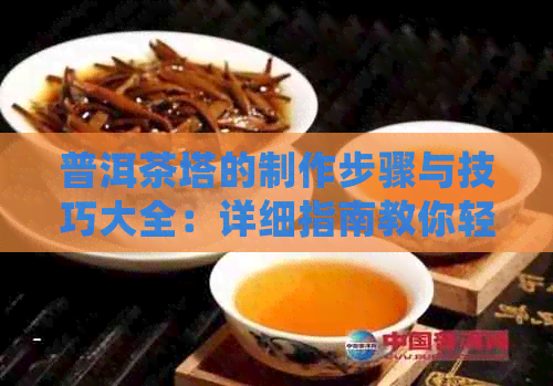 普洱茶塔的制作步骤与技巧大全：详细指南教你轻松掌握