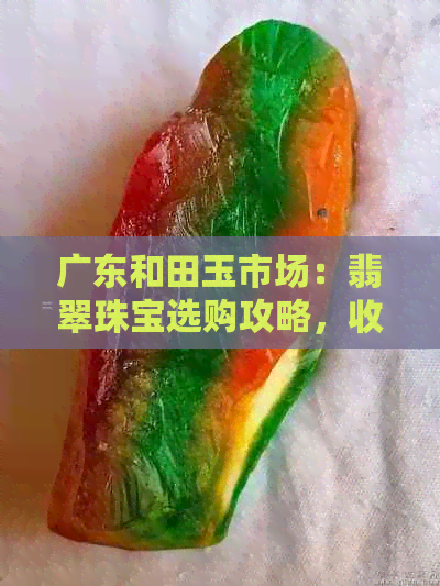 广东和田玉市场：翡翠珠宝选购攻略，收藏投资潜力分析，行业动态揭秘