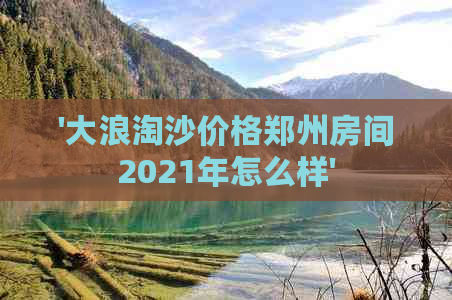 '大浪淘沙价格郑州房间2021年怎么样'