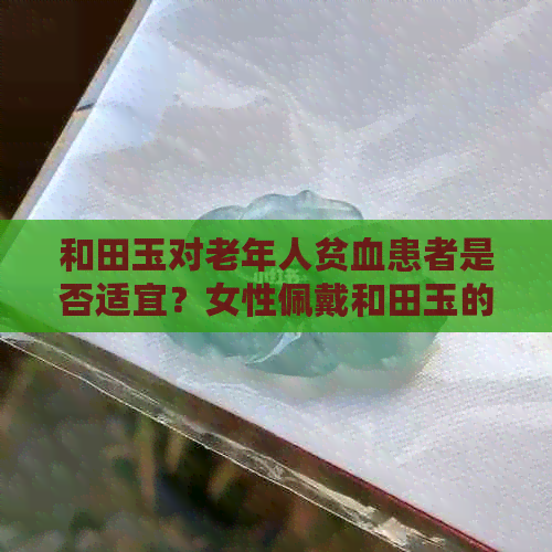 和田玉对老年人贫血患者是否适宜？女性佩戴和田玉的注意事项及适用人群