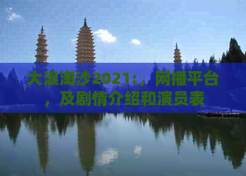 大浪淘沙2021:，网播平台，及剧情介绍和演员表