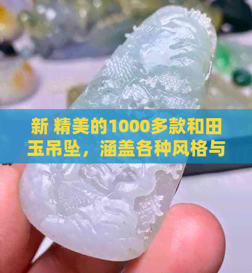 新 精美的1000多款和田玉吊坠，涵盖各种风格与设计，值得收藏投资！