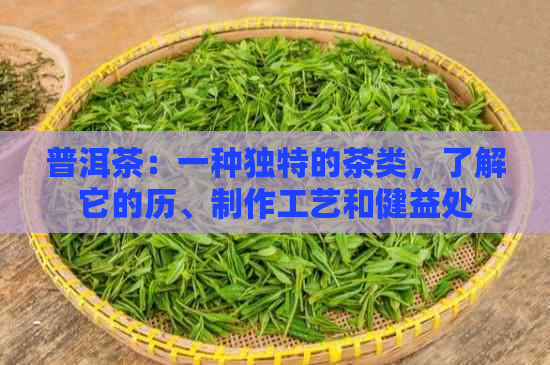 普洱茶：一种独特的茶类，了解它的历、制作工艺和健益处