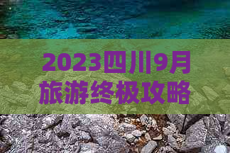 2023四川9月旅游终极攻略：每日行程规划与热门景点全覆盖