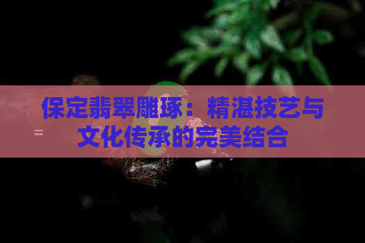 保定翡翠雕琢：精湛技艺与文化传承的完美结合