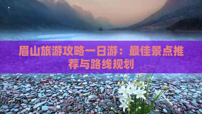 眉山旅游攻略一日游：更佳景点推荐与路线规划