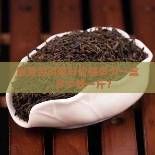 银芽普洱茶叶价格多少一盒，多少钱一斤？