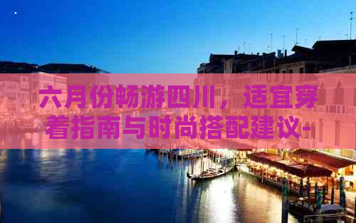 六月份畅游四川，适宜穿着指南与时尚搭配建议-夏季四川旅游穿搭