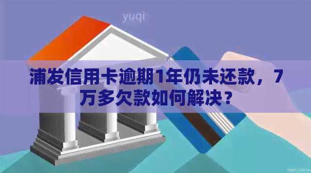 浦发信用卡逾期1年仍未还款，7万多欠款如何解决？