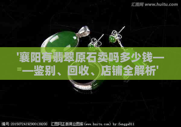 '襄阳有翡翠原石卖吗多少钱——鉴别、回收、店铺全解析'