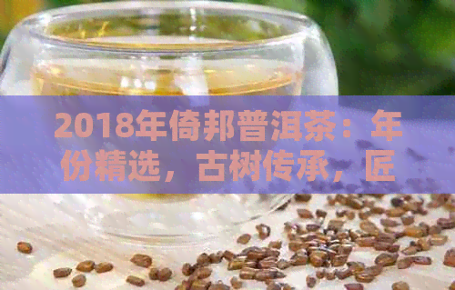 2018年倚邦普洱茶：年份精选，古树传承，匠心制作的品质之选