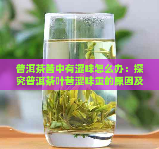 普洱茶苦中有涩味怎么办：探究普洱茶叶苦涩味重的原因及解决方法