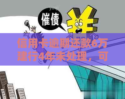 信用卡逾期还款6万建行4年未处理，可能面临的后果与解决方法全方位解析