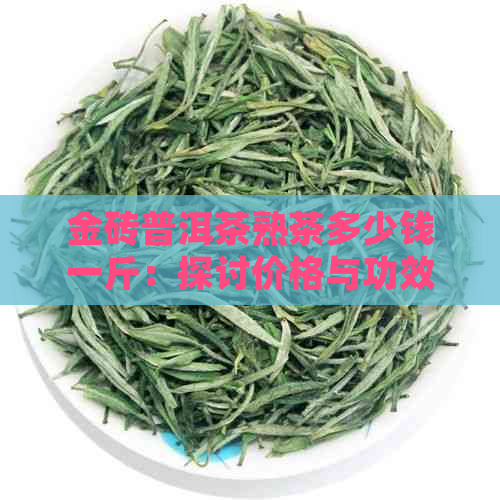 金砖普洱茶熟茶多少钱一斤：探讨价格与功效，助你挑选适合的茶。