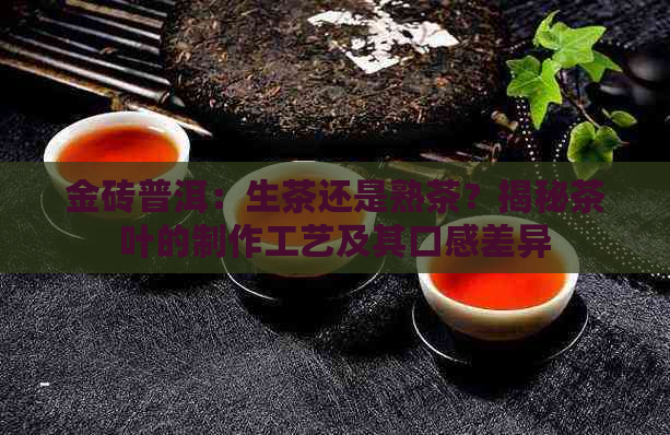 金砖普洱：生茶还是熟茶？揭秘茶叶的制作工艺及其口感差异