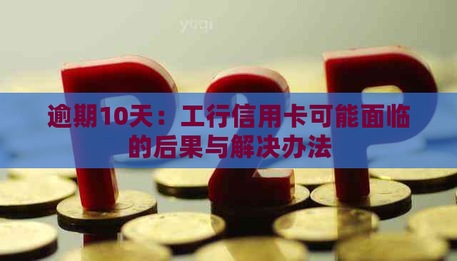 逾期10天：工行信用卡可能面临的后果与解决办法