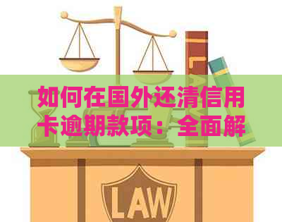 如何在国外还清信用卡逾期款项：全面解决用户搜索问题