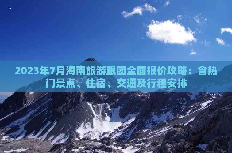 2023年7月海南旅游跟团全面报价攻略：含热门景点、住宿、交通及行程安排