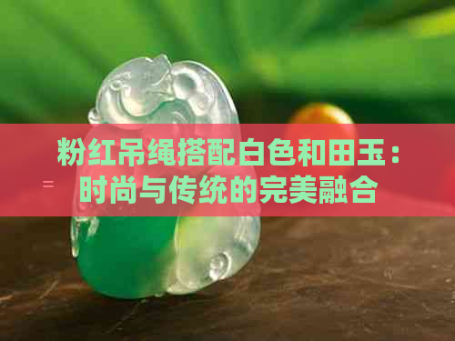 粉红吊绳搭配白色和田玉：时尚与传统的完美融合