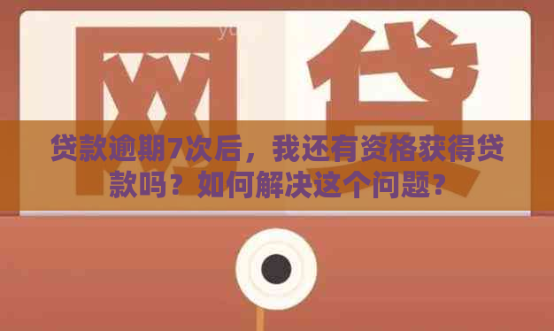 贷款逾期7次后，我还有资格获得贷款吗？如何解决这个问题？