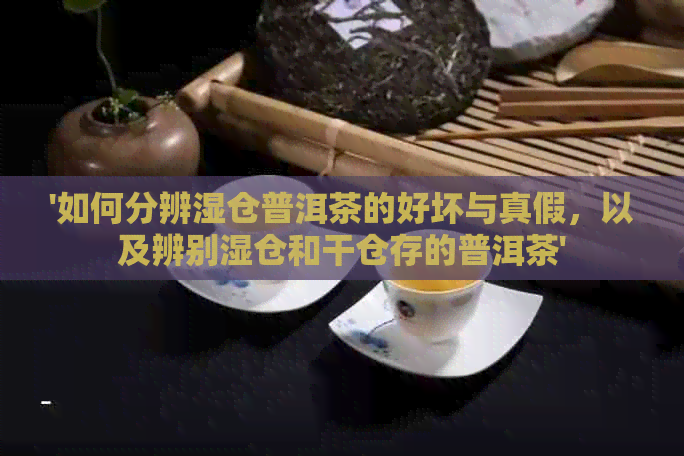 '如何分辨湿仓普洱茶的好坏与真假，以及辨别湿仓和干仓存的普洱茶'