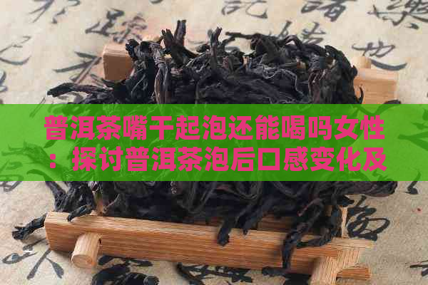 普洱茶嘴干起泡还能喝吗女性：探讨普洱茶泡后口感变化及适宜饮用时机