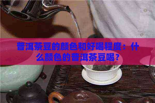 普洱茶豆的颜色和好喝程度：什么颜色的普洱茶豆喝？