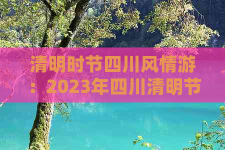 清明时节四川风情游：2023年四川清明节热门景点与活动攻略