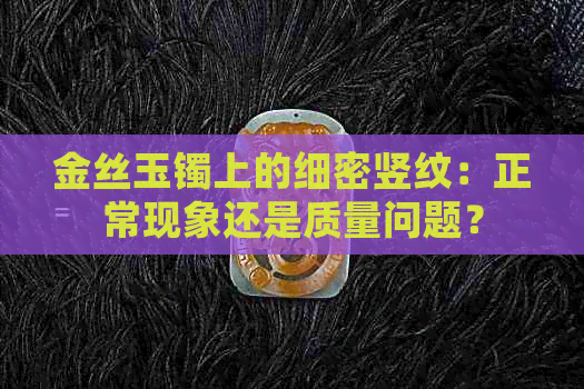 金丝玉镯上的细密竖纹：正常现象还是质量问题？