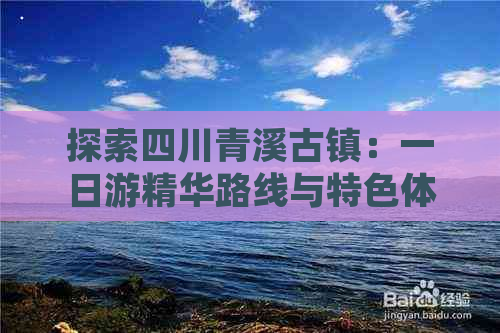 探索四川青溪古镇：一日游精华路线与特色体验攻略