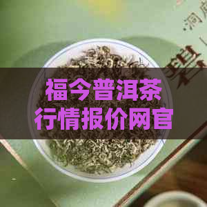 福今普洱茶行情报价网官网提供最新价格及查询，包括2019年。