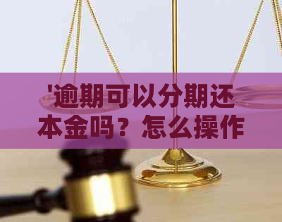 '逾期可以分期还本金吗？怎么操作？安全吗？只还本金可行吗？'