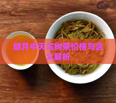 朗月中天古树茶价格与含义解析