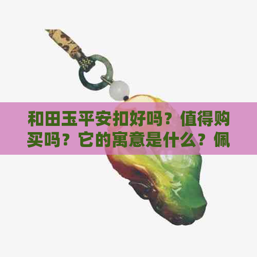 和田玉平安扣好吗？值得购买吗？它的寓意是什么？佩戴时有禁忌吗？