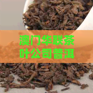 华联茶叶公司普洱：品质越，茶香四溢的普洱茶及购买渠道详解