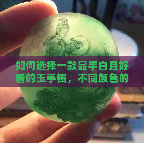 如何选择一款显手白且好看的玉手镯，不同颜色的魔力揭秘