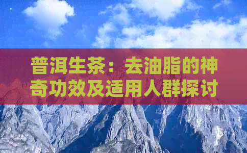 普洱生茶：去油脂的神奇功效及适用人群探讨