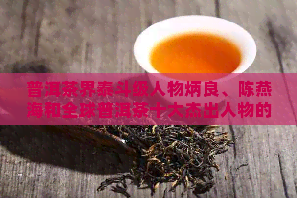 普洱茶界泰斗级人物炳良、陈燕海和全球普洱茶十大杰出人物的风云故事