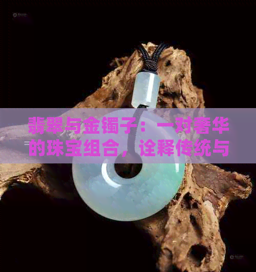 翡翠与金镯子：一对奢华的珠宝组合，诠释传统与现代的完美融合